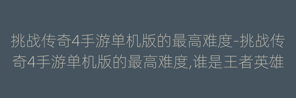 挑战传奇4手游单机版的最高难度-挑战传奇4手游单机版的最高难度,谁是王者英雄