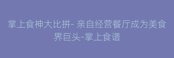 掌上食神大比拼- 亲自经营餐厅成为美食界巨头-掌上食谱