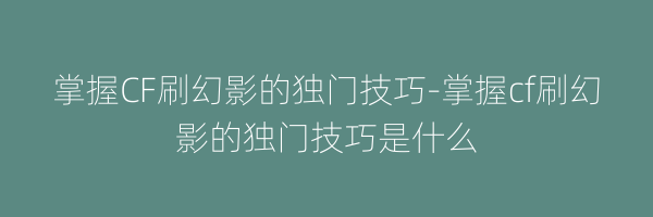 掌握CF刷幻影的独门技巧-掌握cf刷幻影的独门技巧是什么