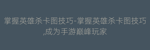 掌握英雄杀卡图技巧-掌握英雄杀卡图技巧,成为手游巅峰玩家