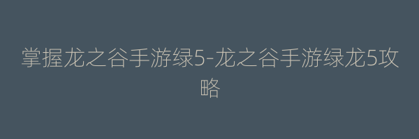 掌握龙之谷手游绿5-龙之谷手游绿龙5攻略