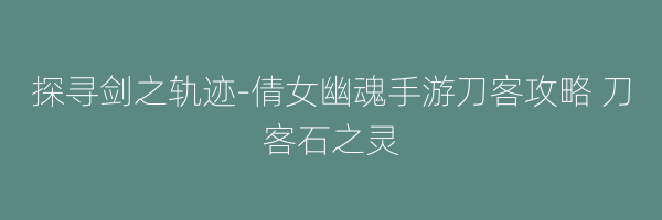 探寻剑之轨迹-倩女幽魂手游刀客攻略 刀客石之灵