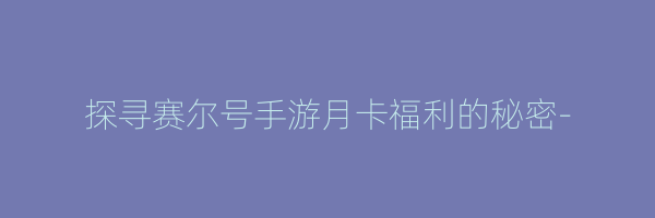 探寻赛尔号手游月卡福利的秘密-