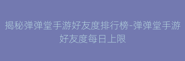 揭秘弹弹堂手游好友度排行榜-弹弹堂手游好友度每日上限