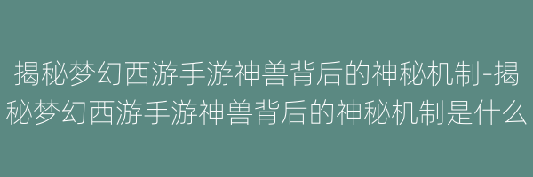 揭秘梦幻西游手游神兽背后的神秘机制-揭秘梦幻西游手游神兽背后的神秘机制是什么