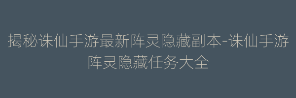 揭秘诛仙手游最新阵灵隐藏副本-诛仙手游阵灵隐藏任务大全