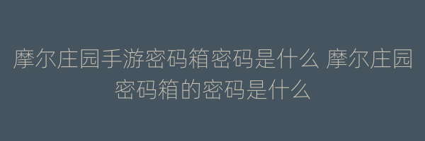 摩尔庄园手游密码箱密码是什么 摩尔庄园密码箱的密码是什么