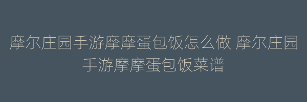 摩尔庄园手游摩摩蛋包饭怎么做 摩尔庄园手游摩摩蛋包饭菜谱