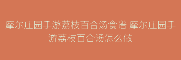 摩尔庄园手游荔枝百合汤食谱 摩尔庄园手游荔枝百合汤怎么做