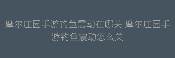 摩尔庄园手游钓鱼震动在哪关 摩尔庄园手游钓鱼震动怎么关