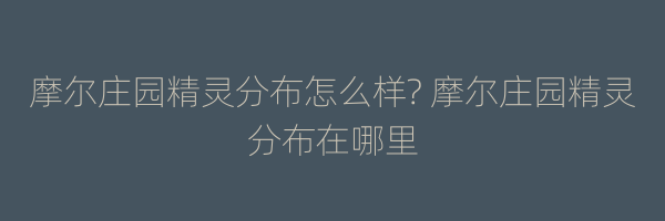 摩尔庄园精灵分布怎么样? 摩尔庄园精灵分布在哪里