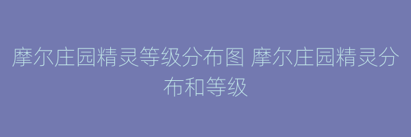 摩尔庄园精灵等级分布图 摩尔庄园精灵分布和等级