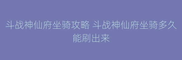 斗战神仙府坐骑攻略 斗战神仙府坐骑多久能刷出来