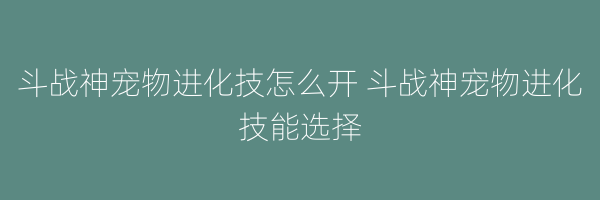 斗战神宠物进化技怎么开 斗战神宠物进化技能选择