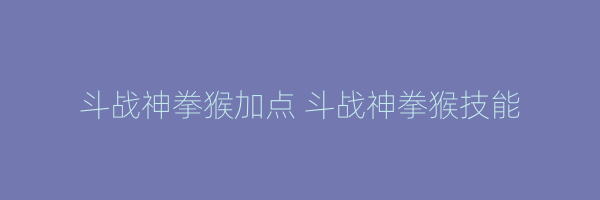 斗战神拳猴加点 斗战神拳猴技能