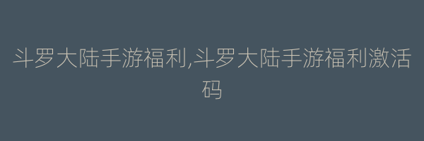 斗罗大陆手游福利,斗罗大陆手游福利激活码