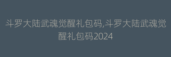 斗罗大陆武魂觉醒礼包码,斗罗大陆武魂觉醒礼包码2024