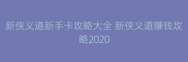 新侠义道新手卡攻略大全 新侠义道赚钱攻略2020