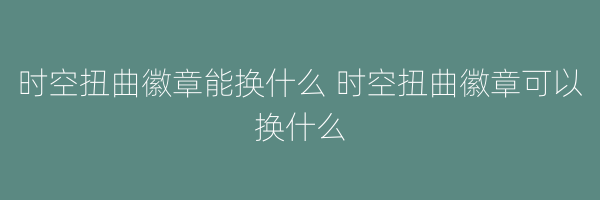 时空扭曲徽章能换什么 时空扭曲徽章可以换什么