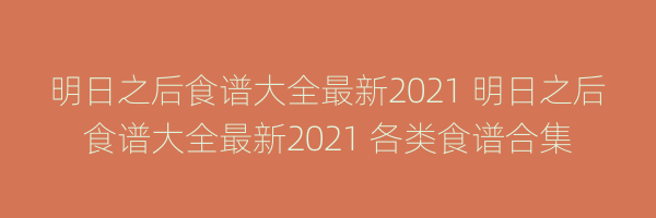 明日之后食谱大全最新2021 明日之后食谱大全最新2021 各类食谱合集