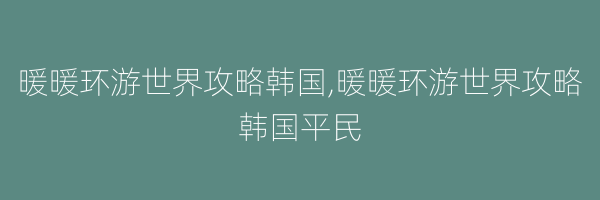 暖暖环游世界攻略韩国,暖暖环游世界攻略韩国平民