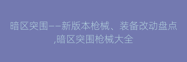 暗区突围——新版本枪械、装备改动盘点
,暗区突围枪械大全