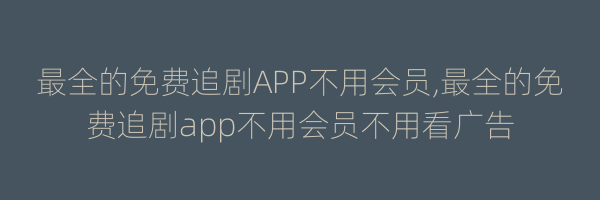 最全的免费追剧APP不用会员,最全的免费追剧app不用会员不用看广告