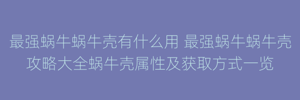 最强蜗牛蜗牛壳有什么用 最强蜗牛蜗牛壳攻略大全蜗牛壳属性及获取方式一览