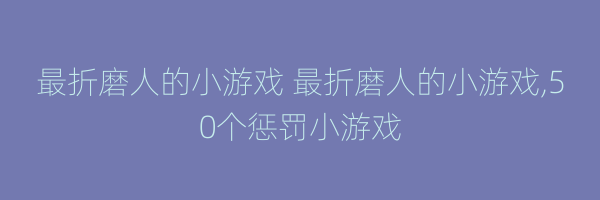 最折磨人的小游戏 最折磨人的小游戏,50个惩罚小游戏