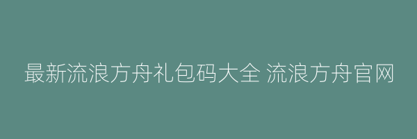 最新流浪方舟礼包码大全 流浪方舟官网