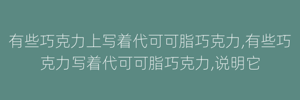 有些巧克力上写着代可可脂巧克力,有些巧克力写着代可可脂巧克力,说明它