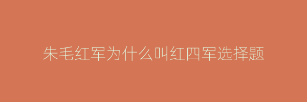 朱毛红军为什么叫红四军选择题