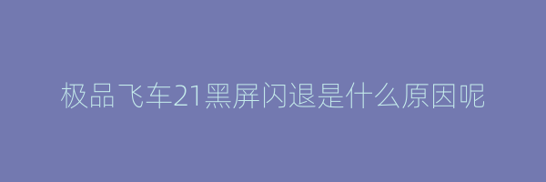 极品飞车21黑屏闪退是什么原因呢