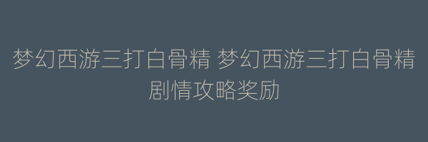 梦幻西游三打白骨精 梦幻西游三打白骨精剧情攻略奖励