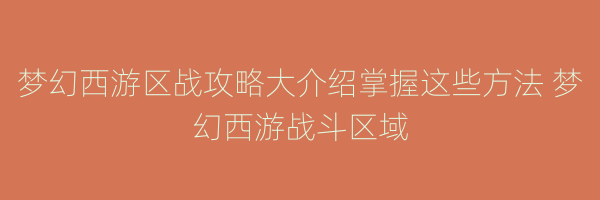 梦幻西游区战攻略大介绍掌握这些方法 梦幻西游战斗区域