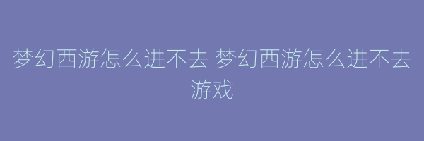 梦幻西游怎么进不去 梦幻西游怎么进不去游戏