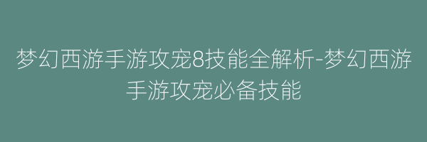 梦幻西游手游攻宠8技能全解析-梦幻西游手游攻宠必备技能