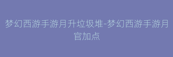 梦幻西游手游月升垃圾堆-梦幻西游手游月官加点