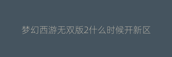 梦幻西游无双版2什么时候开新区