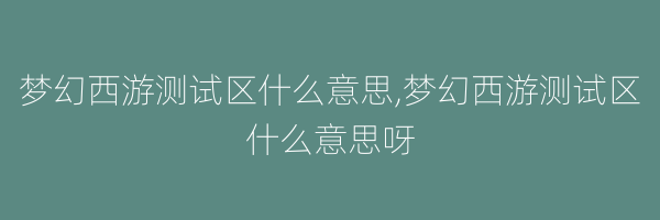 梦幻西游测试区什么意思,梦幻西游测试区什么意思呀