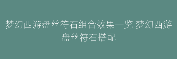 梦幻西游盘丝符石组合效果一览 梦幻西游盘丝符石搭配