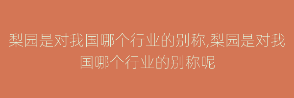 梨园是对我国哪个行业的别称,梨园是对我国哪个行业的别称呢