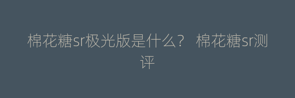 棉花糖sr极光版是什么？ 棉花糖sr测评