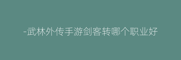 -武林外传手游剑客转哪个职业好