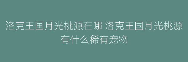 洛克王国月光桃源在哪 洛克王国月光桃源有什么稀有宠物