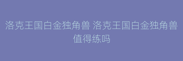 洛克王国白金独角兽 洛克王国白金独角兽值得练吗