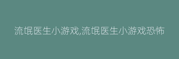 流氓医生小游戏,流氓医生小游戏恐怖