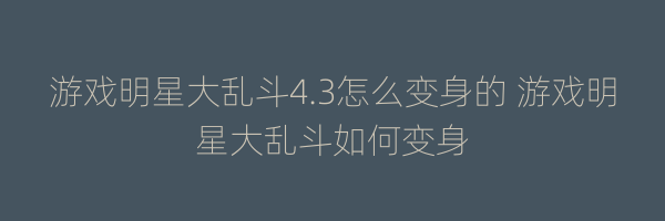 游戏明星大乱斗4.3怎么变身的 游戏明星大乱斗如何变身