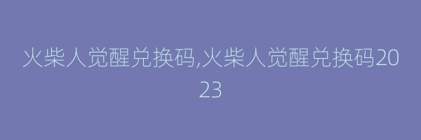 火柴人觉醒兑换码,火柴人觉醒兑换码2023