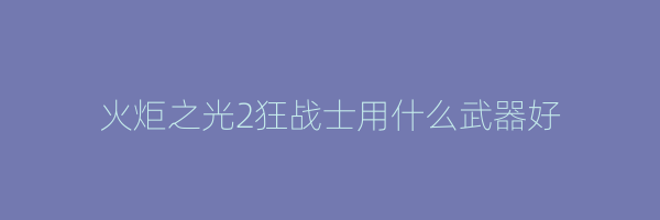 火炬之光2狂战士用什么武器好